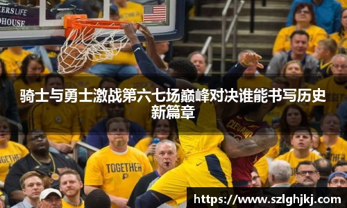 骑士与勇士激战第六七场巅峰对决谁能书写历史新篇章